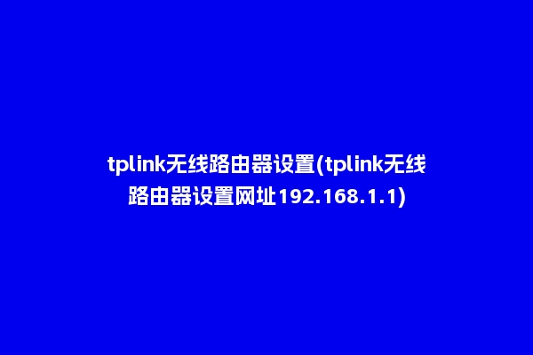 tplink无线路由器设置(tplink无线路由器设置网址192.168.1.1)