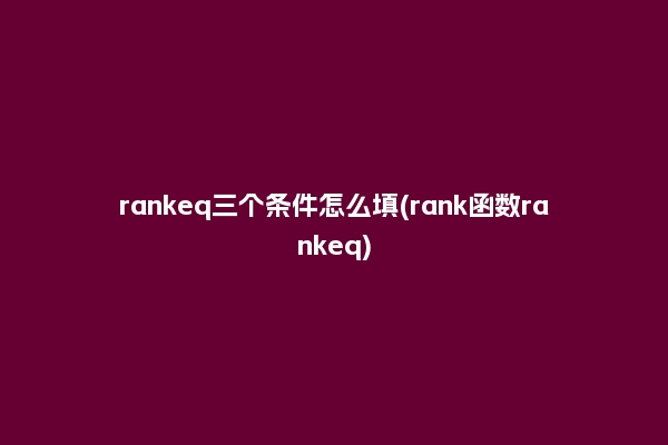rankeq三个条件怎么填(rank函数rankeq)