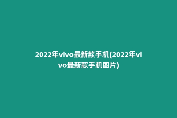 2022年vivo最新款手机(2022年vivo最新款手机图片)