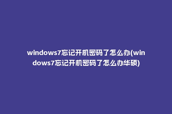 windows7忘记开机密码了怎么办(windows7忘记开机密码了怎么办华硕)