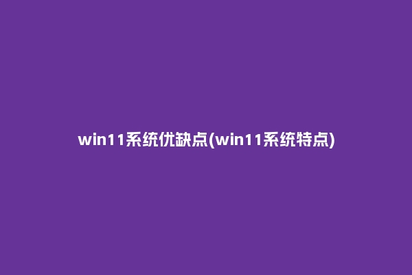 win11系统优缺点(win11系统特点)