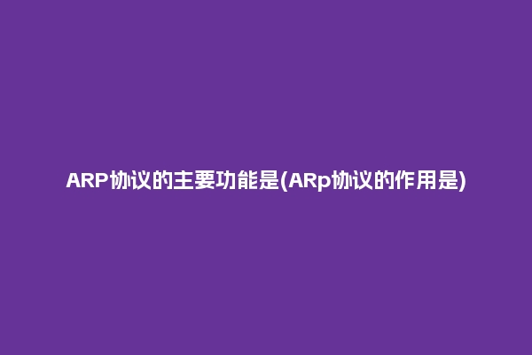 ARP协议的主要功能是(ARp协议的作用是)