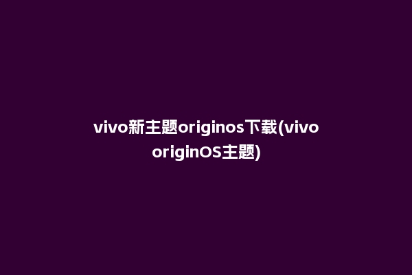 vivo新主题originos下载(vivooriginOS主题)