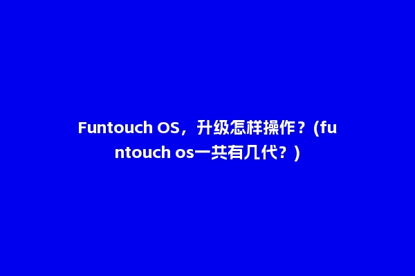 Funtouch OS，升级怎样操作？(funtouch os一共有几代？)
