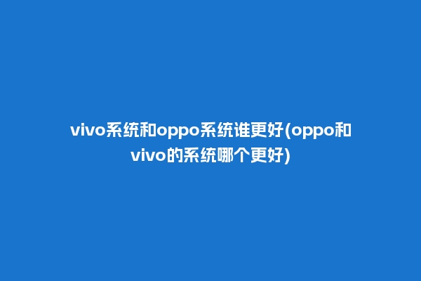 vivo系统和oppo系统谁更好(oppo和vivo的系统哪个更好)