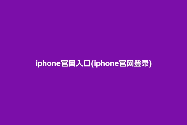 iphone官网入口(iphone官网登录)