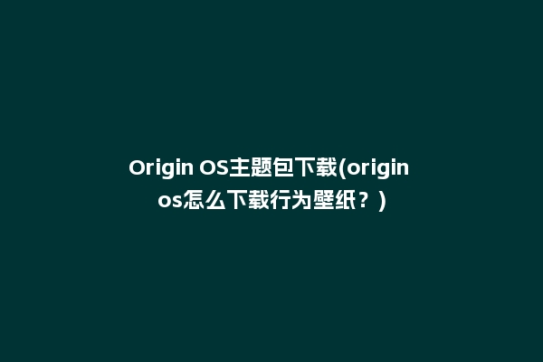Origin OS主题包下载(origin os怎么下载行为壁纸？)