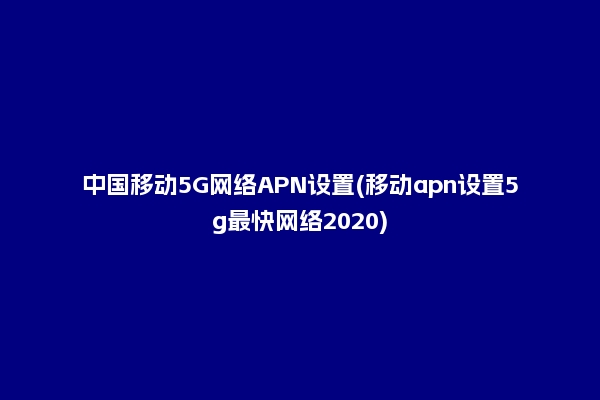 中国移动5G网络APN设置(移动apn设置5g最快网络2020)