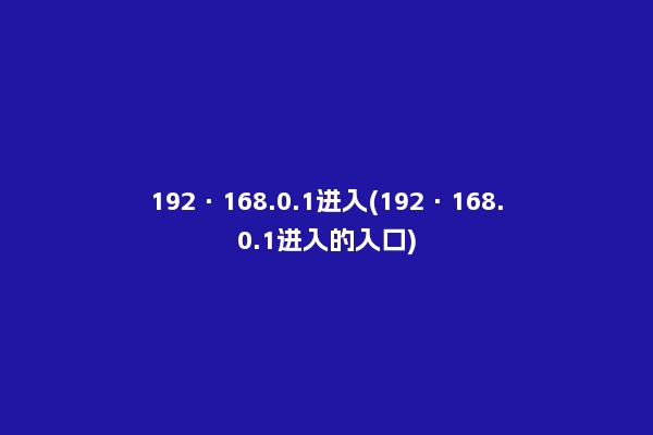192·168.0.1进入(192·168.0.1进入的入口)