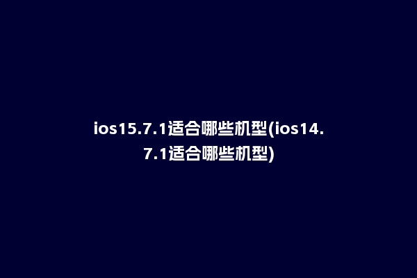 ios15.7.1适合哪些机型(ios14.7.1适合哪些机型)
