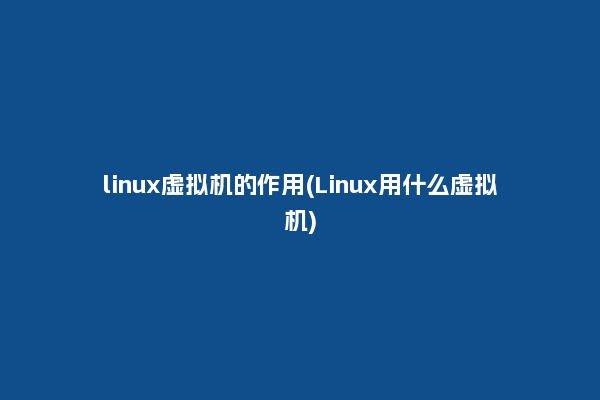 linux虚拟机的作用(Linux用什么虚拟机)