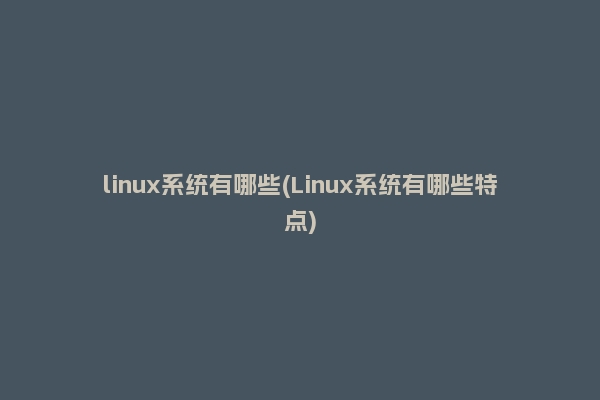 linux系统有哪些(Linux系统有哪些特点)
