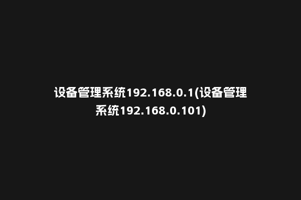 设备管理系统192.168.0.1(设备管理系统192.168.0.101)
