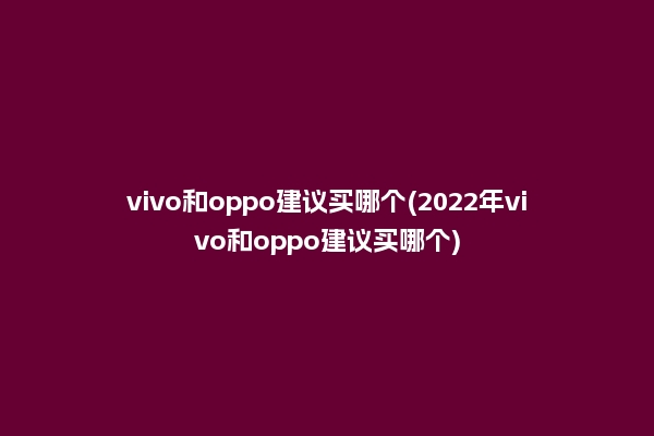 vivo和oppo建议买哪个(2022年vivo和oppo建议买哪个)