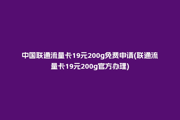 中国联通流量卡19元200g免费申请(联通流量卡19元200g官方办理)