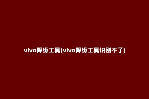 vivo降级工具(vivo降级工具识别不了)