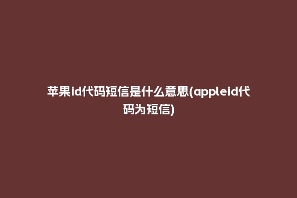 苹果id代码短信是什么意思(appleid代码为短信)