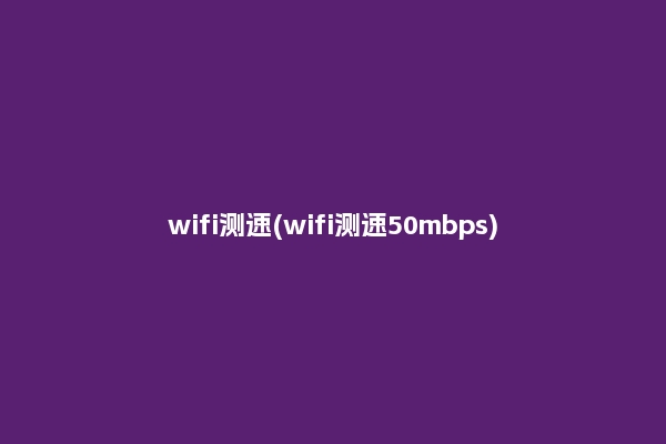wifi测速(wifi测速50mbps)