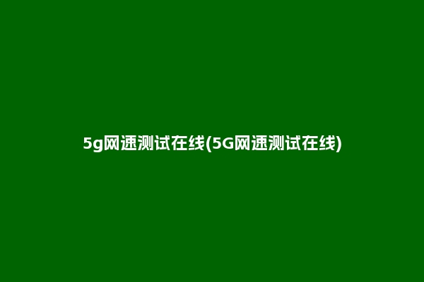 5g网速测试在线(5G网速测试在线)