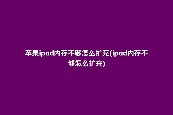苹果ipad内存不够怎么扩充(ipad内存不够怎么扩充)