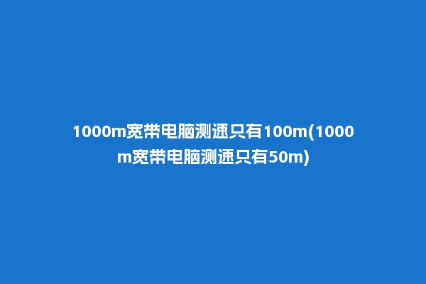 1000m宽带电脑测速只有100m(1000m宽带电脑测速只有50m)