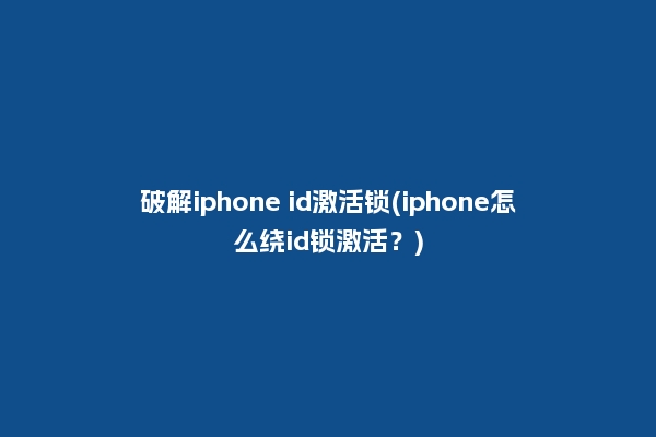 破解iphone id激活锁(iphone怎么绕id锁激活？)