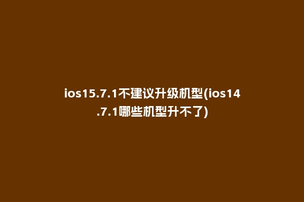 ios15.7.1不建议升级机型(ios14.7.1哪些机型升不了)