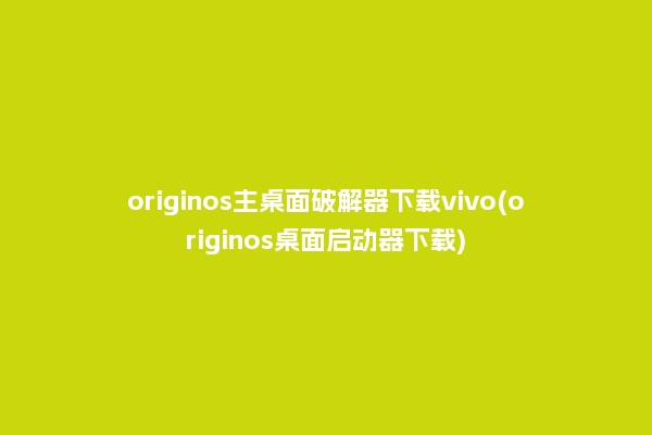 originos主桌面破解器下载vivo(originos桌面启动器下载)