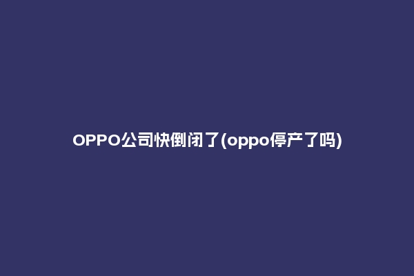 OPPO公司快倒闭了(oppo停产了吗)