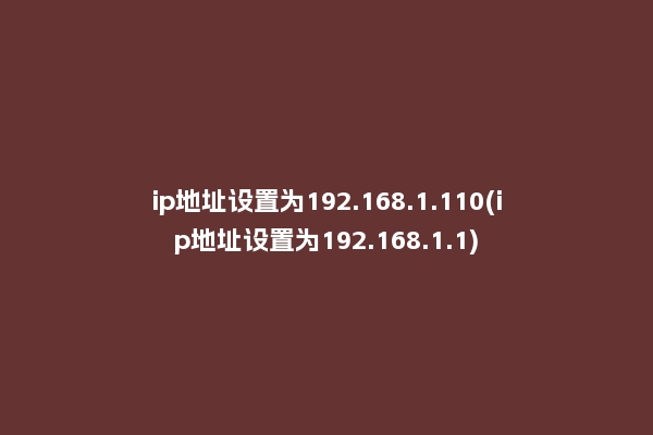 ip地址设置为192.168.1.110(ip地址设置为192.168.1.1)