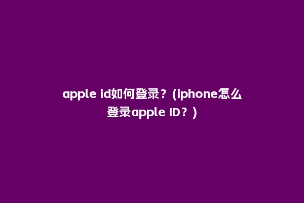 apple id如何登录？(iphone怎么登录apple ID？)