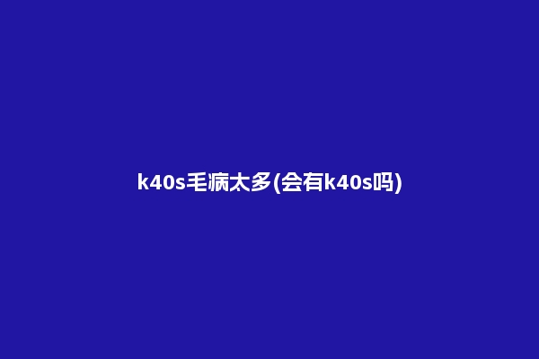 k40s毛病太多(会有k40s吗)
