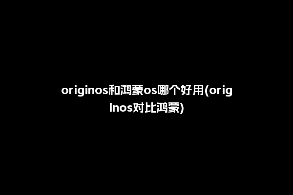 originos和鸿蒙os哪个好用(originos对比鸿蒙)