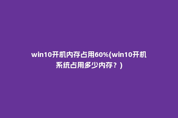win10开机内存占用60%(win10开机系统占用多少内存？)