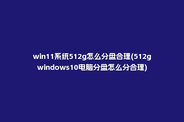 win11系统512g怎么分盘合理(512gwindows10电脑分盘怎么分合理)