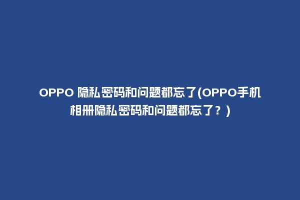 OPPO 隐私密码和问题都忘了(OPPO手机相册隐私密码和问题都忘了？)