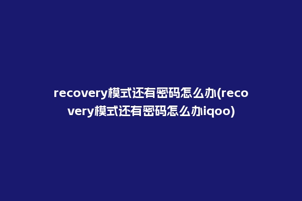 recovery模式还有密码怎么办(recovery模式还有密码怎么办iqoo)