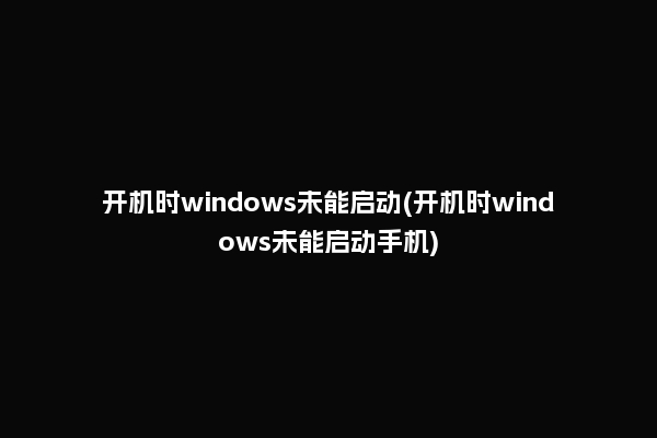 开机时windows未能启动(开机时windows未能启动手机)