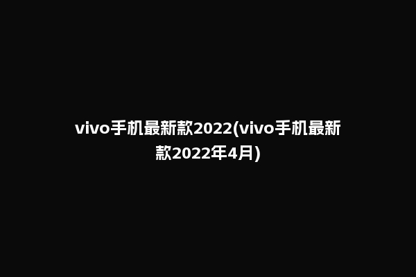 vivo手机最新款2022(vivo手机最新款2022年4月)