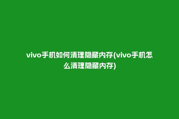 vivo手机如何清理隐藏内存(vivo手机怎么清理隐藏内存)