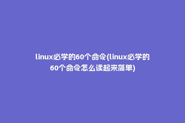 linux必学的60个命令(linux必学的60个命令怎么读起来简单)