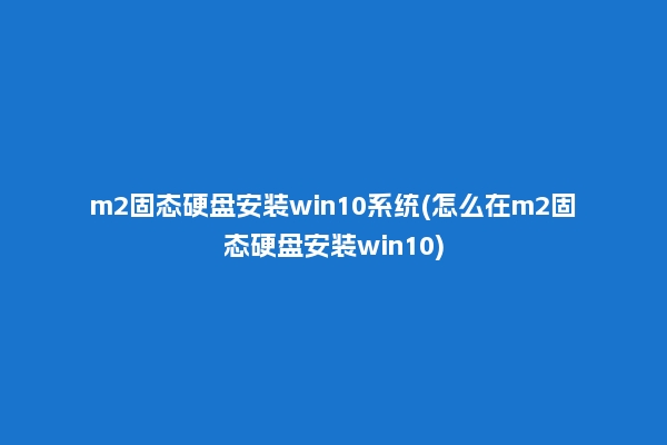 m2固态硬盘安装win10系统(怎么在m2固态硬盘安装win10)