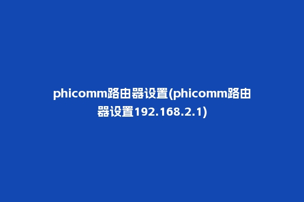 phicomm路由器设置(phicomm路由器设置192.168.2.1)