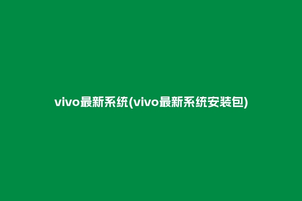 vivo最新系统(vivo最新系统安装包)