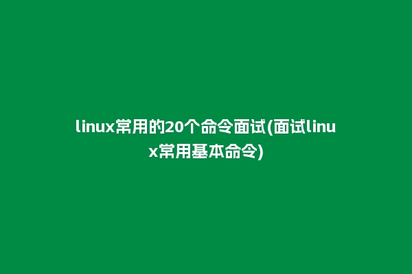 linux常用的20个命令面试(面试linux常用基本命令)