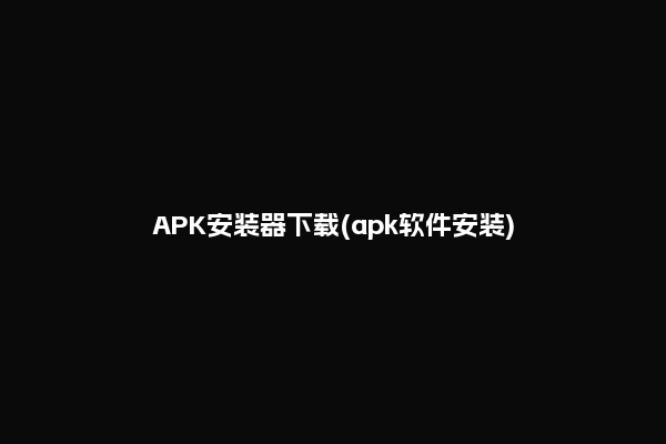 APK安装器下载(apk软件安装)
