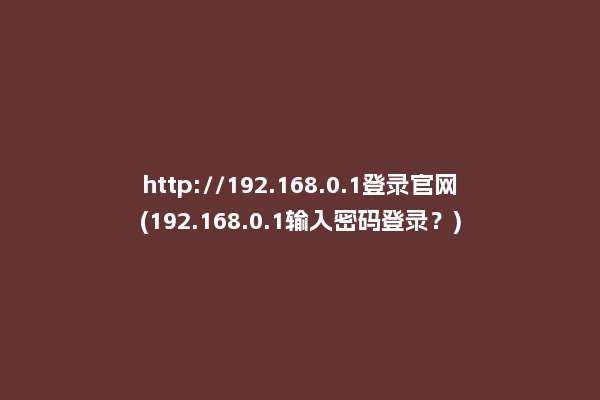 http://192.168.0.1登录官网(192.168.0.1输入密码登录？)
