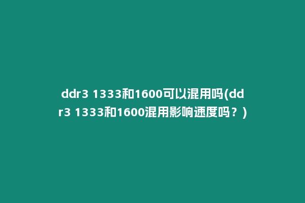 ddr3 1333和1600可以混用吗(ddr3 1333和1600混用影响速度吗？)