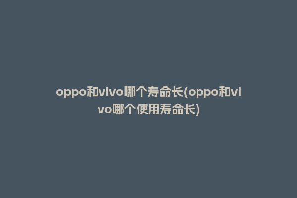 oppo和vivo哪个寿命长(oppo和vivo哪个使用寿命长)