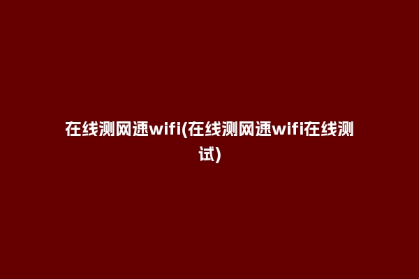 在线测网速wifi(在线测网速wifi在线测试)